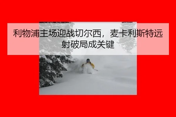 利物浦主场迎战切尔西，麦卡利斯特远射破局成关键